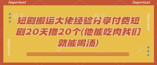 短剧搬运大佬经验分享付费短剧20天撸20个(他能吃肉我们就能喝汤)-KK2C3网创